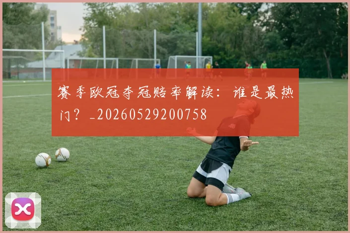 赛季欧冠夺冠赔率解读：谁是最热门？_20260529200758