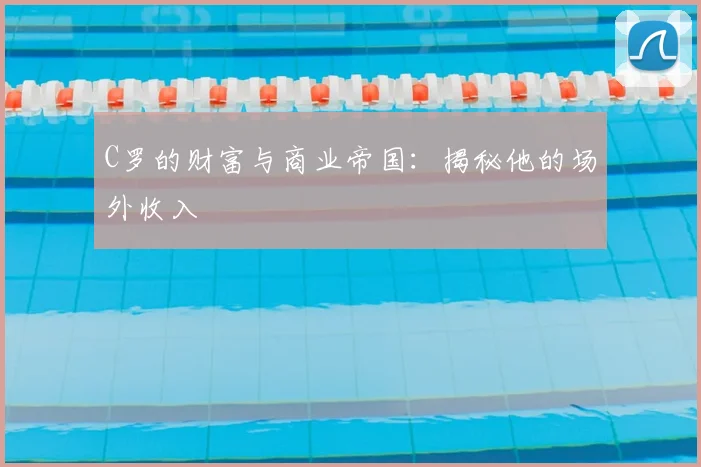 C罗的财富与商业帝国:揭秘他的场外收入