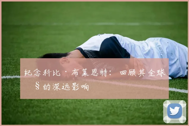 纪念科比·布莱恩特:回顾其全球性的深远影响