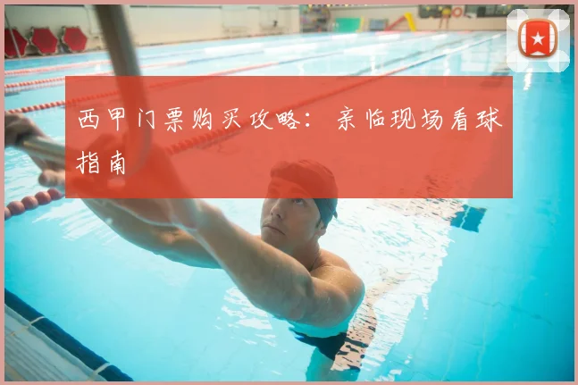 西甲门票购买攻略:亲临现场看球指南