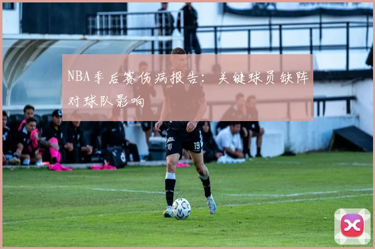 NBA季后赛伤病报告:关键球员缺阵对球队影响
