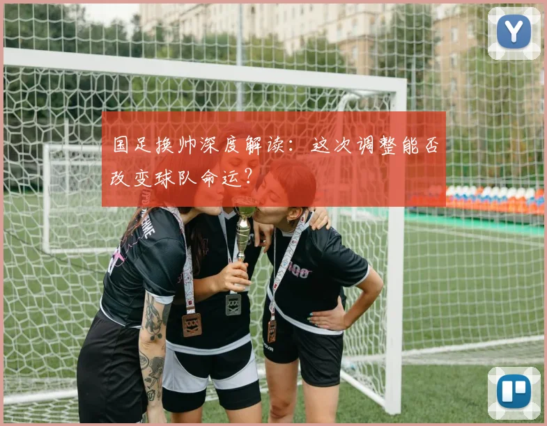 国足换帅深度解读:这次调整能否改变球队命运?
