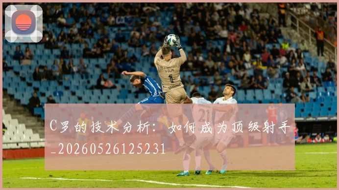 C罗的技术分析:如何成为顶级射手_20260526125231