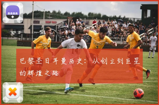 巴黎圣日耳曼历史:从创立到巨星的辉煌之路
