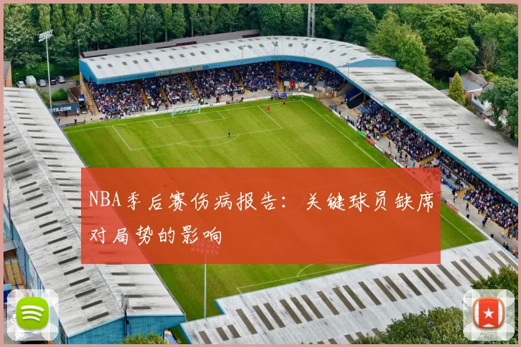 NBA季后赛伤病报告:关键球员缺席对局势的影响