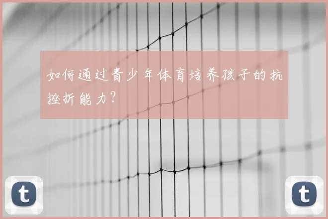如何通过青少年体育培养孩子的抗挫折能力？