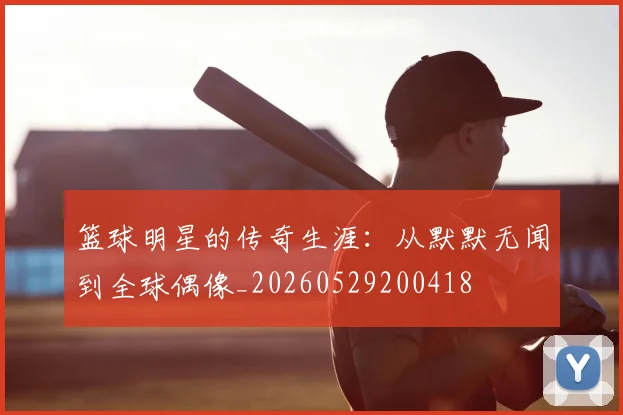 篮球明星的传奇生涯：从默默无闻到全球偶像_20260529200418