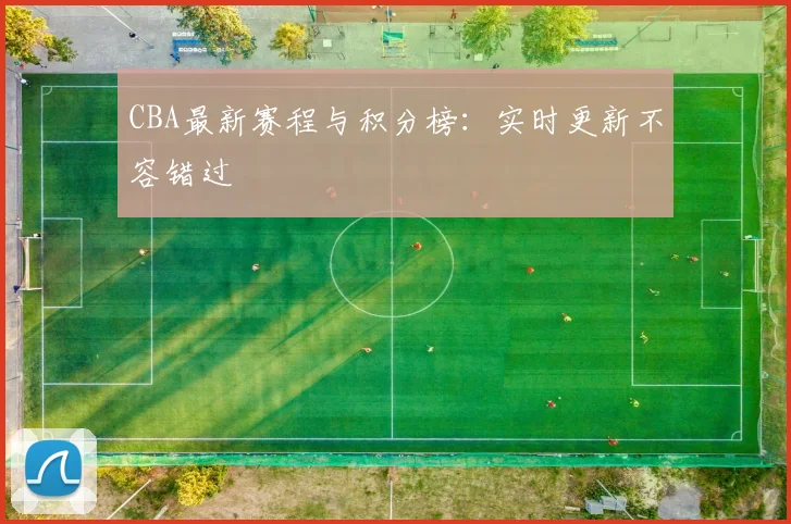 CBA最新赛程与积分榜:实时更新不容错过