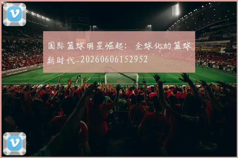 国际篮球明星崛起:全球化的篮球新时代_20260606152952