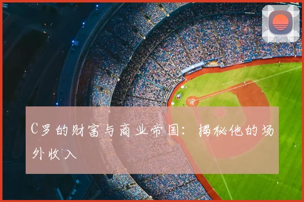 C罗的财富与商业帝国:揭秘他的场外收入