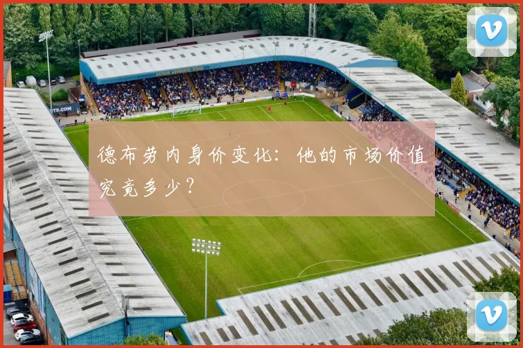 德布劳内身价变化:他的市场价值究竟多少?
