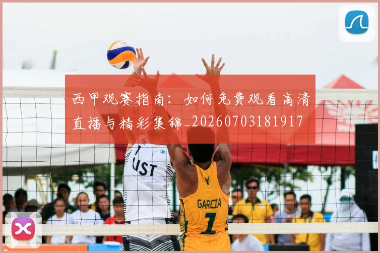 西甲观赛指南:如何免费观看高清直播与精彩集锦_20260703181917