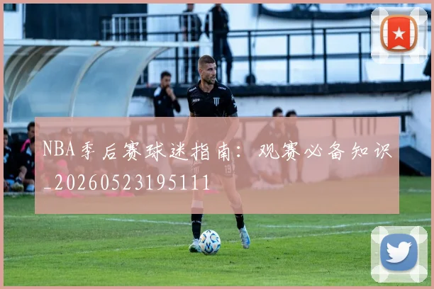 NBA季后赛球迷指南:观赛必备知识_20260523195111