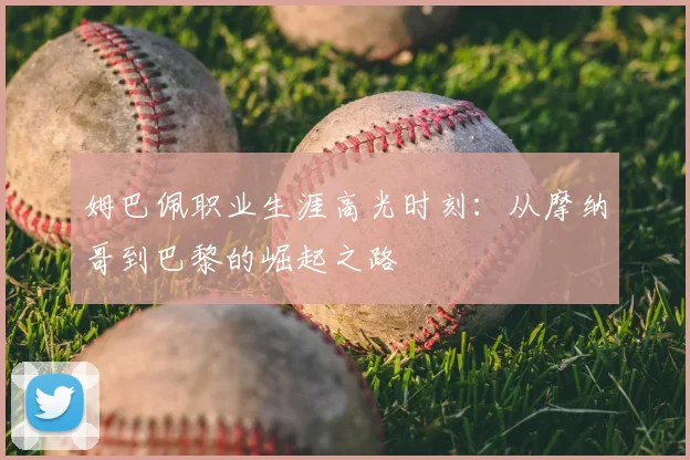 姆巴佩职业生涯高光时刻：从摩纳哥到巴黎的崛起之路