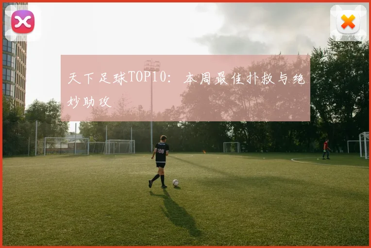 天下足球TOP10:本周最佳扑救与绝妙助攻