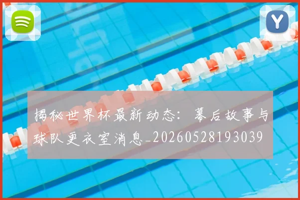 揭秘世界杯最新动态：幕后故事与球队更衣室消息_20260528193039