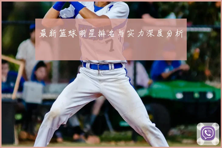 最新篮球明星排名与实力深度分析