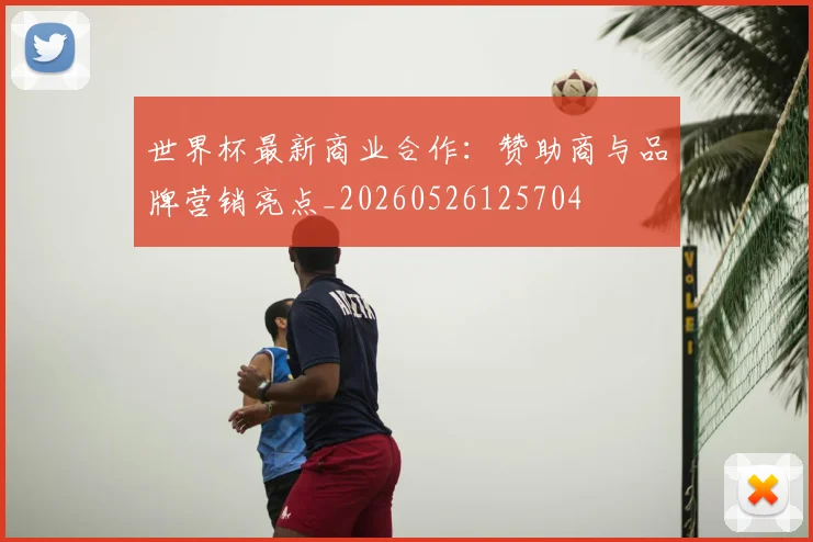 世界杯最新商业合作:赞助商与品牌营销亮点_20260526125704