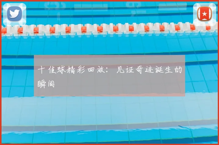十佳球精彩回放:见证奇迹诞生的瞬间