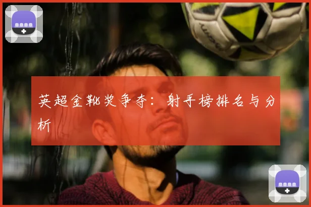 英超金靴奖争夺:射手榜排名与分析
