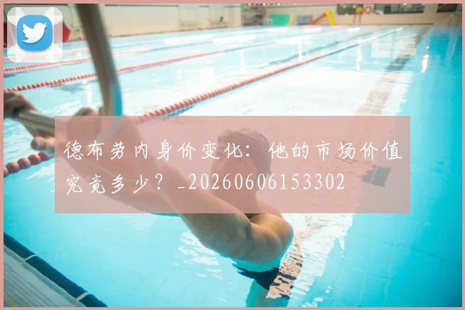 德布劳内身价变化：他的市场价值究竟多少？_20260606153302