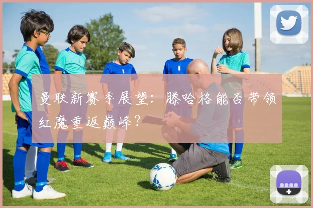 曼联新赛季展望：滕哈格能否带领红魔重返巅峰？