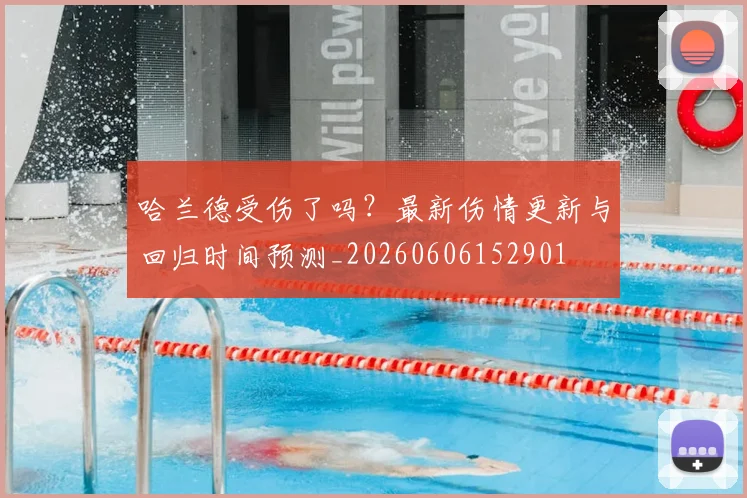 哈兰德受伤了吗?最新伤情更新与回归时间预测_20260606152901