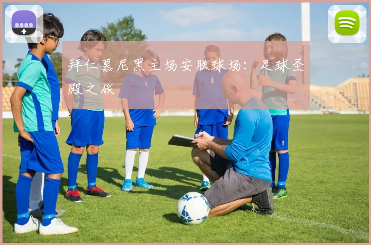 拜仁慕尼黑主场安联球场:足球圣殿之旅
