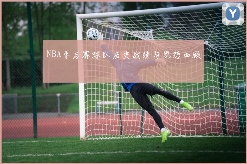 NBA季后赛球队历史战绩与恩怨回顾