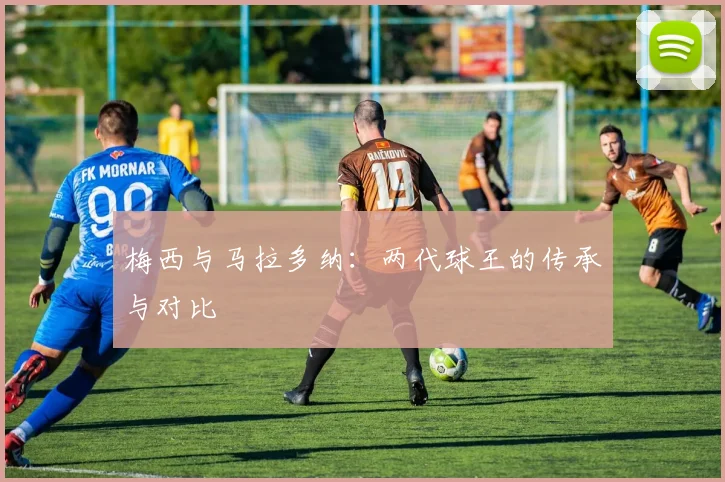 梅西与马拉多纳:两代球王的传承与对比