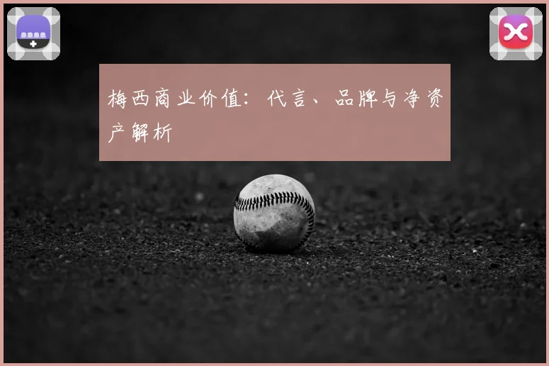 梅西商业价值：代言、品牌与净资产解析