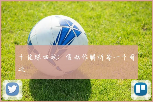 十佳球回放:慢动作解析每一个奇迹
