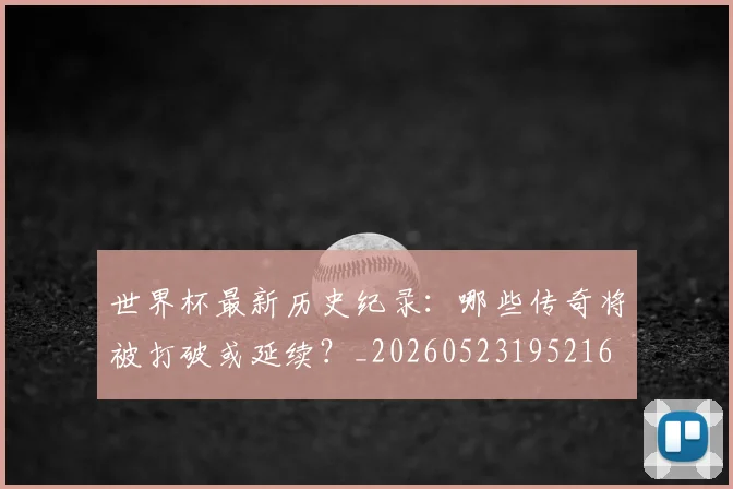 世界杯最新历史纪录：哪些传奇将被打破或延续？_20260523195216