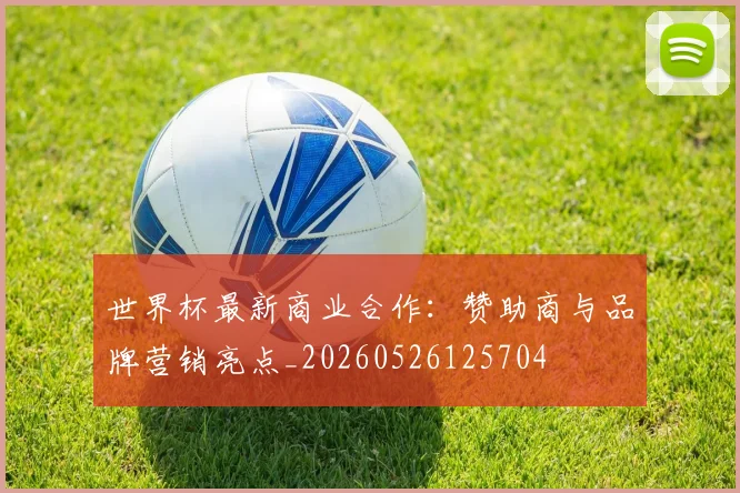 世界杯最新商业合作：赞助商与品牌营销亮点_20260526125704