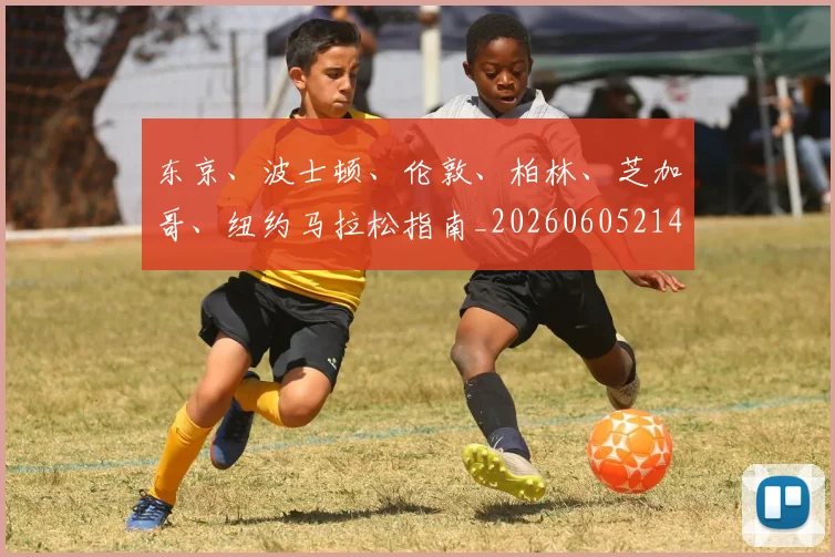 东京、波士顿、伦敦、柏林、芝加哥、纽约马拉松指南_20260605214117