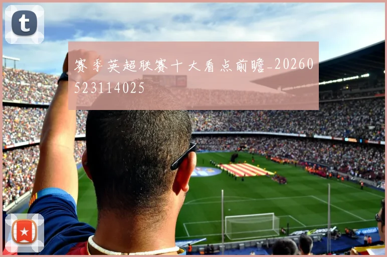赛季英超联赛十大看点前瞻_20260523114025