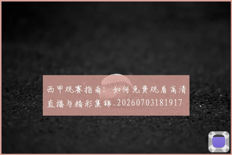 西甲观赛指南：如何免费观看高清直播与精彩集锦_20260703181917