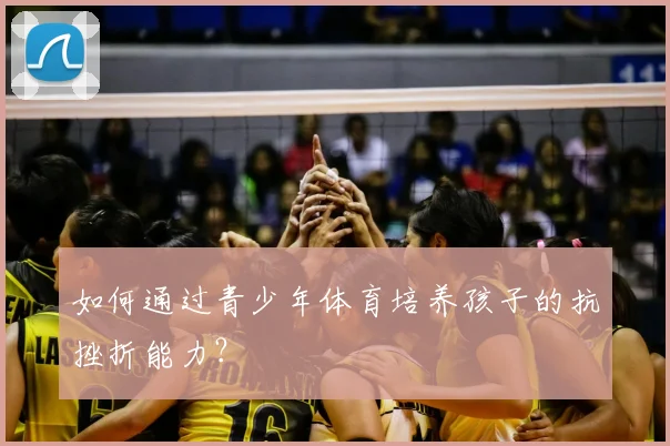 如何通过青少年体育培养孩子的抗挫折能力?