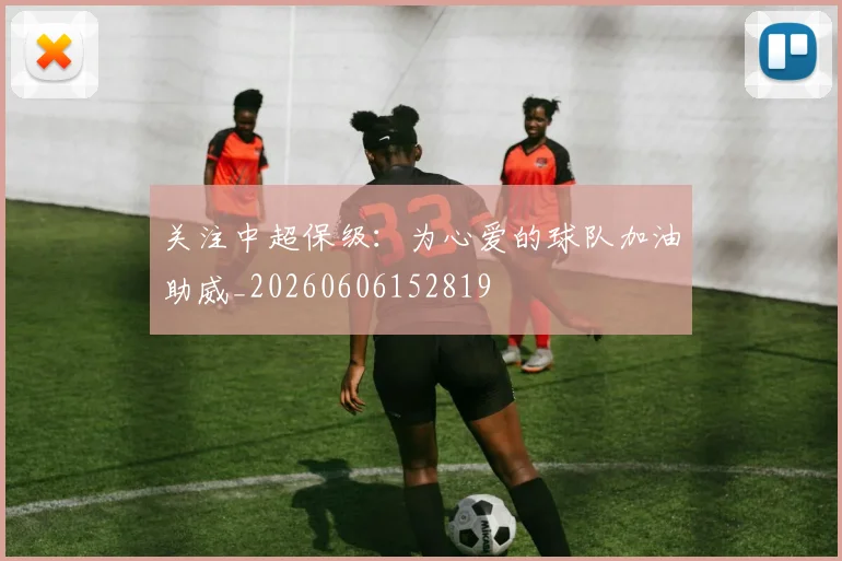 关注中超保级：为心爱的球队加油助威_20260606152819