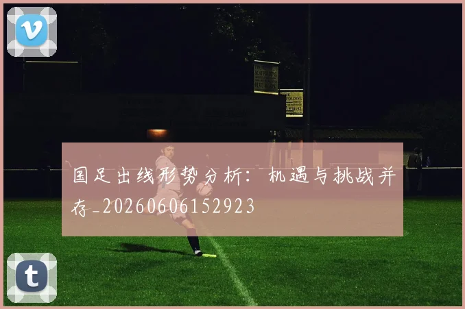 国足出线形势分析:机遇与挑战并存_20260606152923