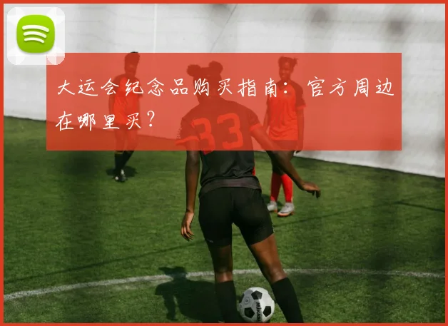 大运会纪念品购买指南:官方周边在哪里买?