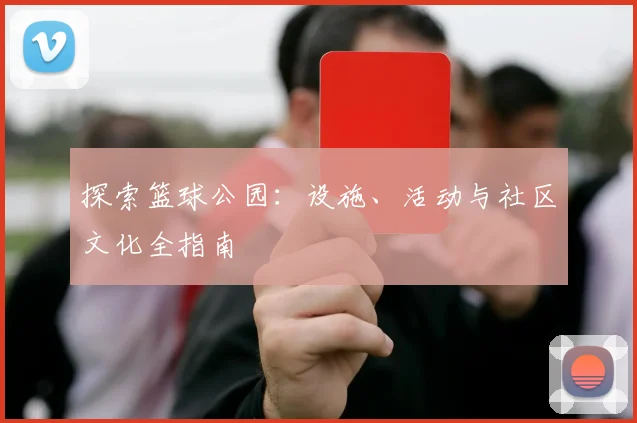 探索篮球公园:设施、活动与社区文化全指南