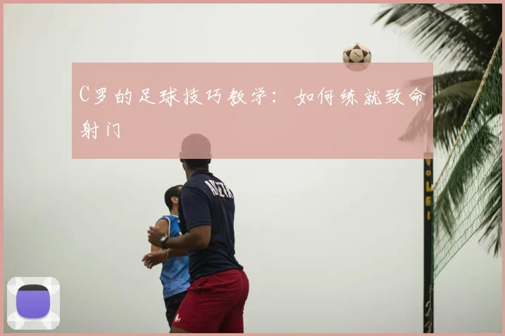 C罗的足球技巧教学:如何练就致命射门