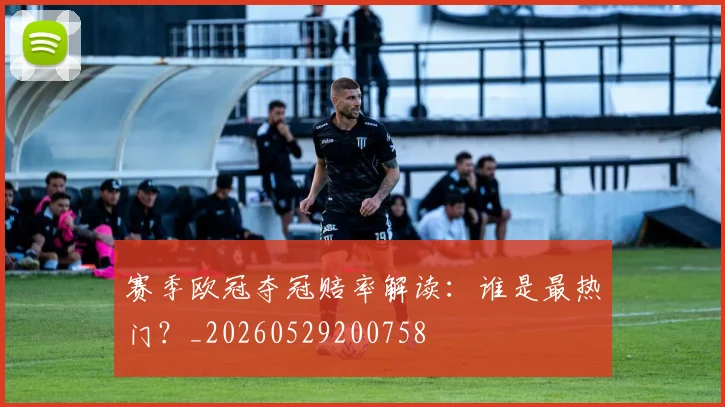 赛季欧冠夺冠赔率解读:谁是最热门?_20260529200758