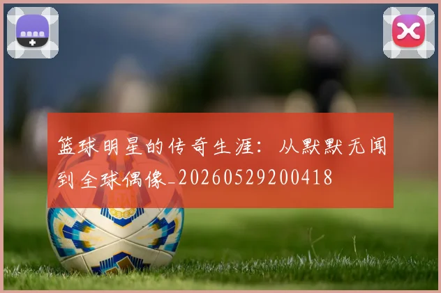 篮球明星的传奇生涯:从默默无闻到全球偶像_20260529200418