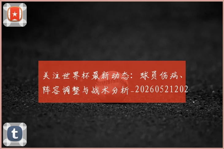 关注世界杯最新动态:球员伤病、阵容调整与战术分析_20260521202233