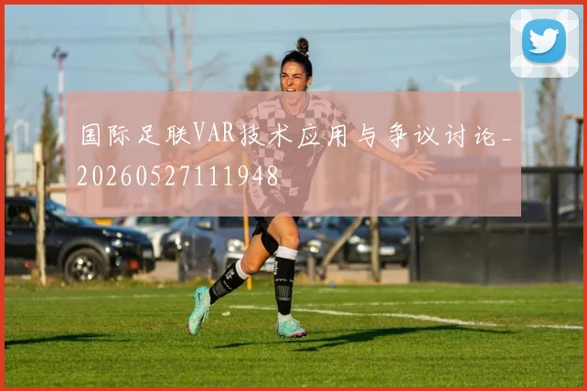 国际足联VAR技术应用与争议讨论_20260527111948
