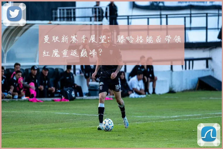 曼联新赛季展望:滕哈格能否带领红魔重返巅峰?
