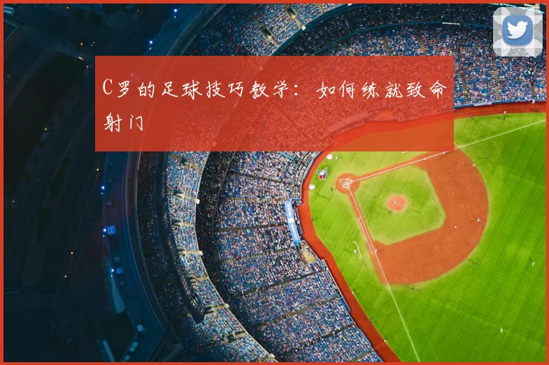 C罗的足球技巧教学:如何练就致命射门