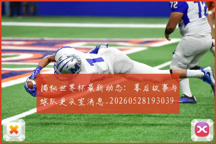揭秘世界杯最新动态:幕后故事与球队更衣室消息_20260528193039